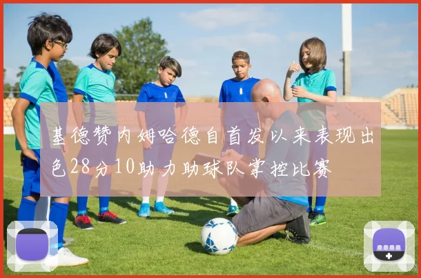 基德赞内姆哈德自首发以来表现出色28分10助力助球队掌控比赛