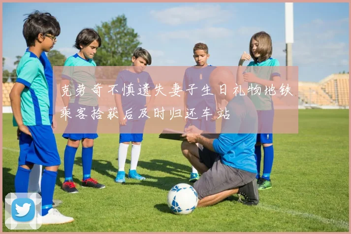 克劳奇不慎遗失妻子生日礼物地铁乘客拾获后及时归还车站