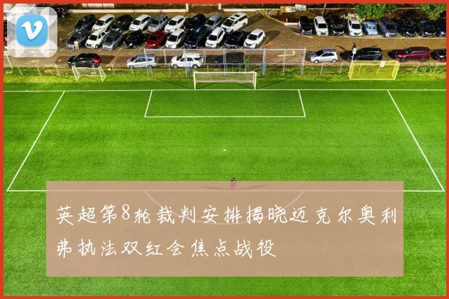 英超第8轮裁判安排揭晓迈克尔奥利弗执法双红会焦点战役