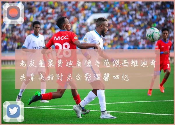 老友重聚费迪南德与范佩西维迪奇共享美好时光合影温馨回忆