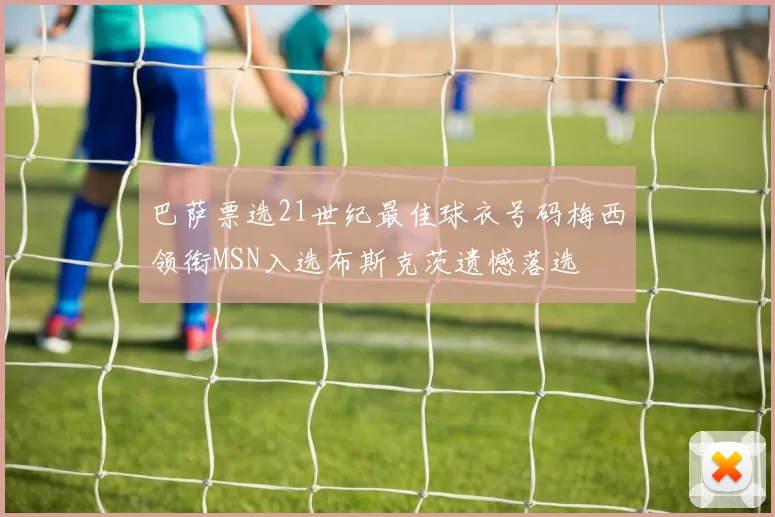 巴萨票选21世纪最佳球衣号码梅西领衔MSN入选布斯克茨遗憾落选
