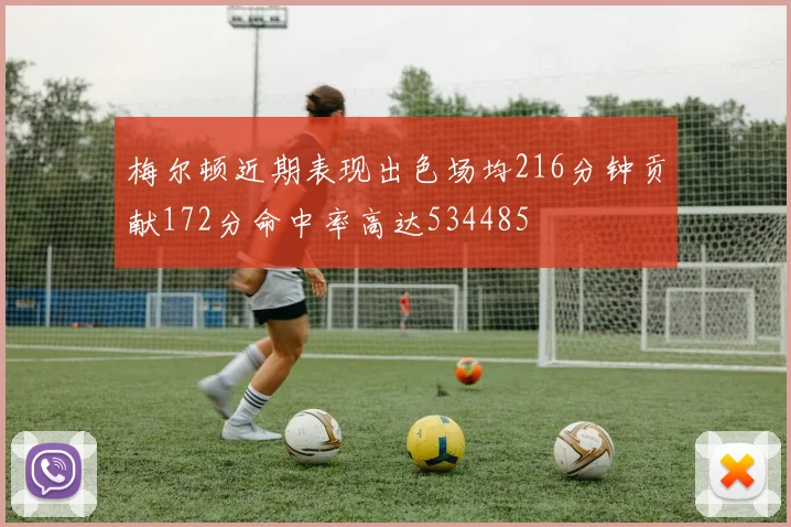 梅尔顿近期表现出色场均216分钟贡献172分命中率高达534485