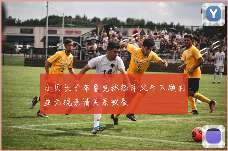 小贝长子布鲁克林怒斥父母只顾利益无视亲情关系破裂