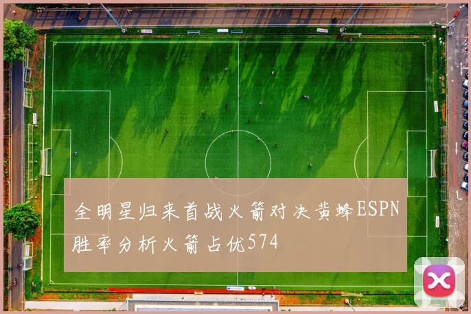 全明星归来首战火箭对决黄蜂ESPN胜率分析火箭占优574