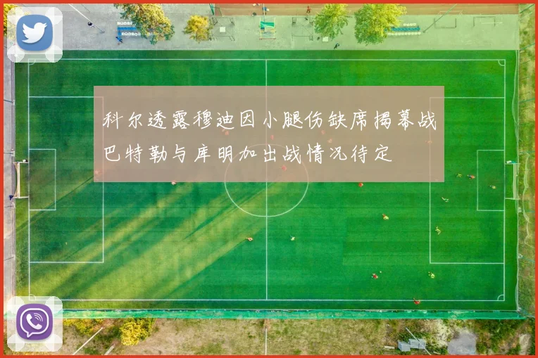 科尔透露穆迪因小腿伤缺席揭幕战巴特勒与库明加出战情况待定