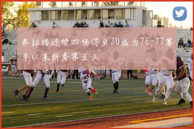 弗拉格连续四场得分30成为76-77赛季以来新秀第五人