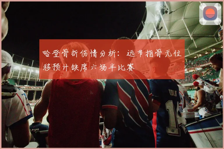 哈登骨折伤情分析：远节指骨无位移预计缺席六场半比赛