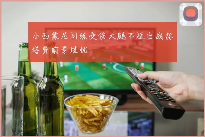 小西蒙尼训练受伤大腿不适出战赫塔费前景堪忧