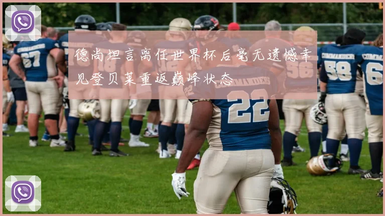 德尚坦言离任世界杯后毫无遗憾幸见登贝莱重返巅峰状态