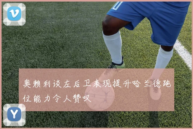奥赖利谈左后卫表现提升哈兰德跑位能力令人赞叹