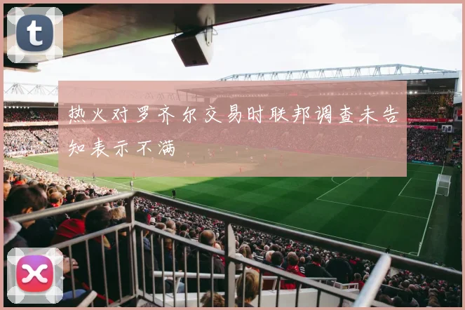 热火对罗齐尔交易时联邦调查未告知表示不满