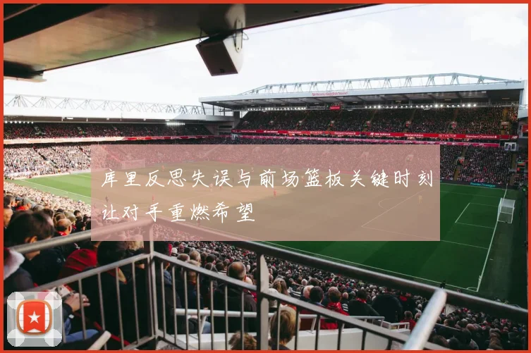 库里反思失误与前场篮板关键时刻让对手重燃希望