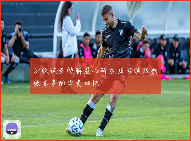 沙欣谈多特解雇心碎经历与顶级教练竞争的宝贵回忆
