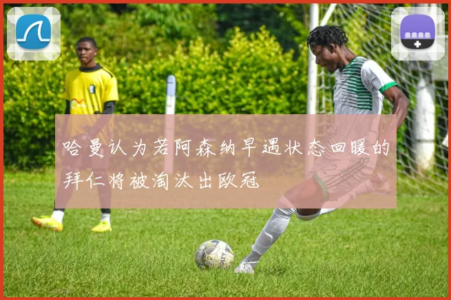 哈曼认为若阿森纳早遇状态回暖的拜仁将被淘汰出欧冠