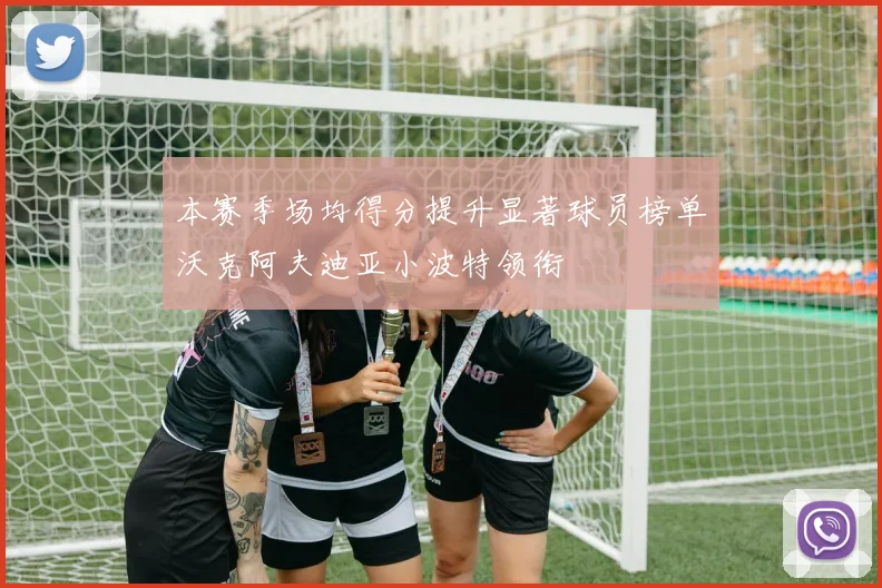 本赛季场均得分提升显著球员榜单沃克阿夫迪亚小波特领衔