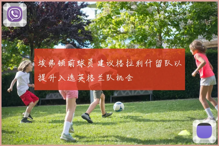 埃弗顿前球员建议格拉利什留队以提升入选英格兰队机会