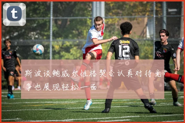 斯波谈鲍威尔性格契合认真对待竞争也展现轻松一面