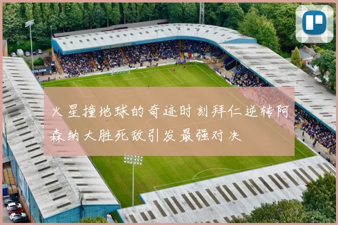 火星撞地球的奇迹时刻拜仁逆转阿森纳大胜死敌引发最强对决