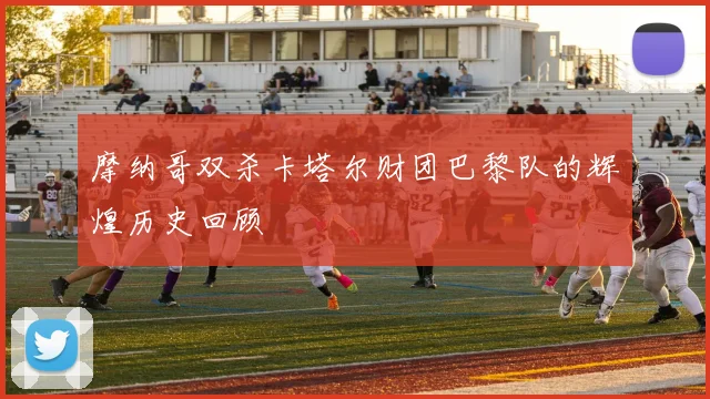 摩纳哥双杀卡塔尔财团巴黎队的辉煌历史回顾