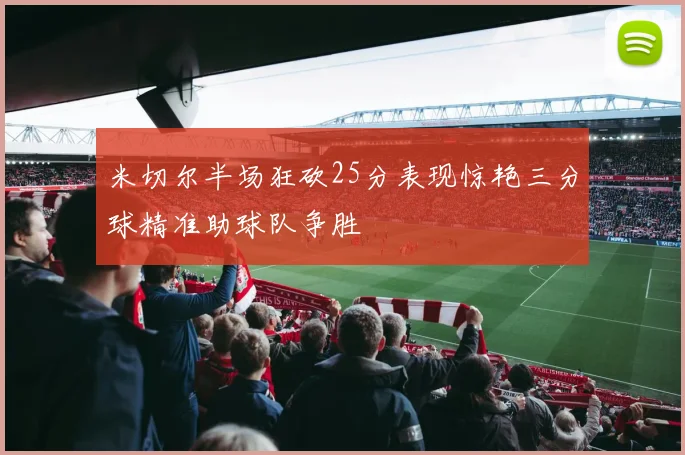 米切尔半场狂砍25分表现惊艳三分球精准助球队争胜