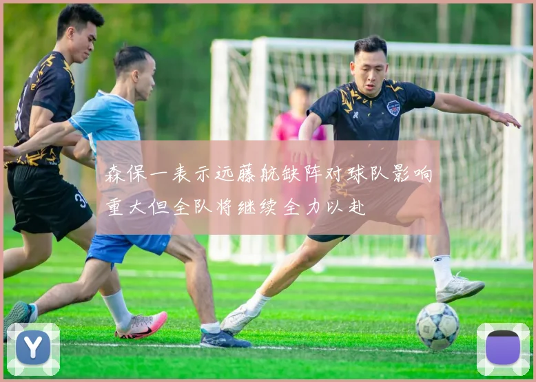 森保一表示远藤航缺阵对球队影响重大但全队将继续全力以赴