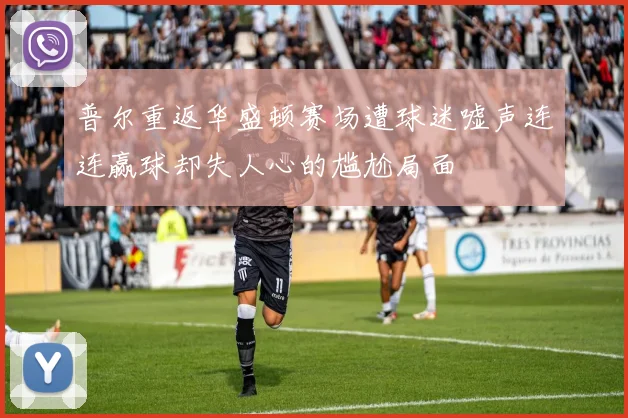 普尔重返华盛顿赛场遭球迷嘘声连连赢球却失人心的尴尬局面