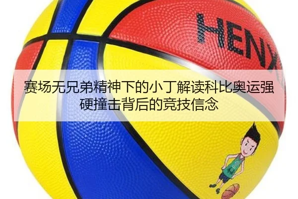 赛场无兄弟精神下的小丁解读科比奥运强硬撞击背后的竞技信念（12bet）